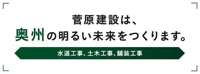 菅原建設は、奥州の明るい未来をつくります。